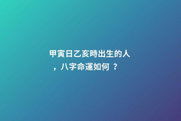 甲寅日乙亥時出生的人，八字命運如何？